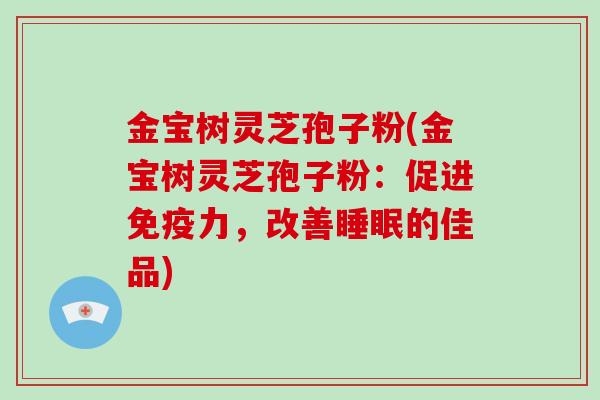 金宝树灵芝孢子粉(金宝树灵芝孢子粉：促进免疫力，改善睡眠的佳品)-第1张图片-破壁灵芝孢子粉研究指南