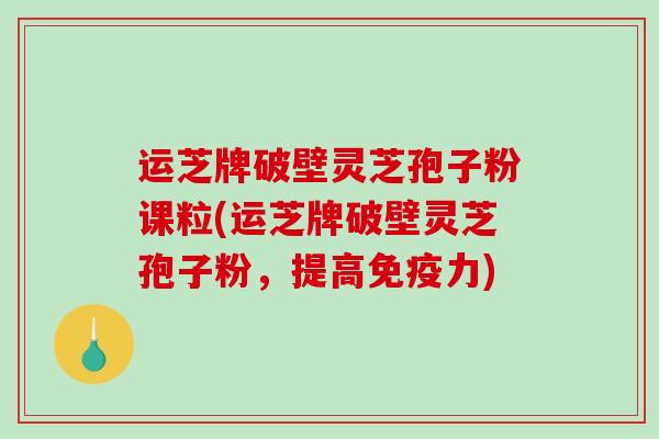 运芝牌破壁灵芝孢子粉课粒(运芝牌破壁灵芝孢子粉，提高免疫力)-第1张图片-破壁灵芝孢子粉研究指南