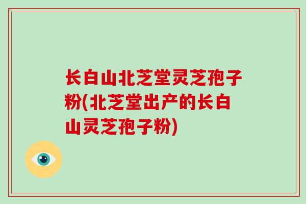 长白山北芝堂灵芝孢子粉(北芝堂出产的长白山灵芝孢子粉)-第1张图片-破壁灵芝孢子粉研究指南