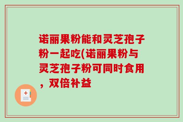 诺丽果粉能和灵芝孢子粉一起吃(诺丽果粉与灵芝孢子粉可同时食用,双倍补益-第1张图片-破壁灵芝孢子粉研究指南 诺丽果粉能和灵芝孢子粉一起吃(诺丽果粉与灵芝孢子粉可同时食用,双倍补益-第1张图片-破壁灵芝孢子粉研究指南