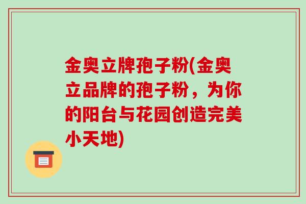 金奥立牌孢子粉(金奥立品牌的孢子粉,为你的阳台与花园创造完美小天地)-第1张图片-破壁灵芝孢子粉研究指南 金奥立牌孢子粉(金奥立品牌的孢子粉,为你的阳台与花园创造完美小天地)-第1张图片-破壁灵芝孢子粉研究指南