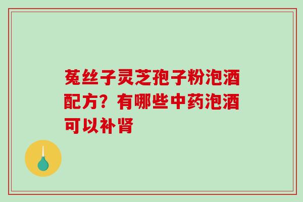 菟丝子灵芝孢子粉泡酒配方?有哪些中药泡酒可以补肾-第1张图片-破壁灵芝孢子粉研究指南 菟丝子灵芝孢子粉泡酒配方?有哪些中药泡酒可以补肾-第1张图片-破壁灵芝孢子粉研究指南