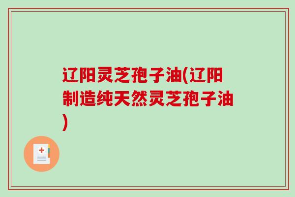 辽阳灵芝孢子油(辽阳制造纯天然灵芝孢子油)-第1张图片-破壁灵芝孢子粉研究指南