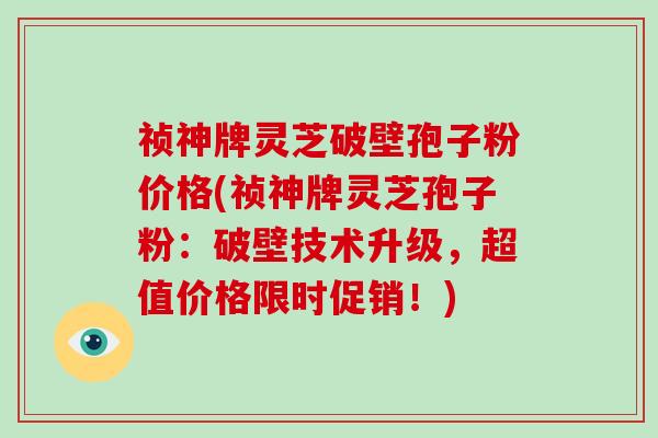 祯神牌灵芝破壁孢子粉价格(祯神牌灵芝孢子粉:破壁技术升级,超值价格限时促销!)-第1张图片-破壁灵芝孢子粉研究指南 祯神牌灵芝破壁孢子粉价格(祯神牌灵芝孢子粉:破壁技术升级,超值价格限时促销!)-第1张图片-破壁灵芝孢子粉研究指南