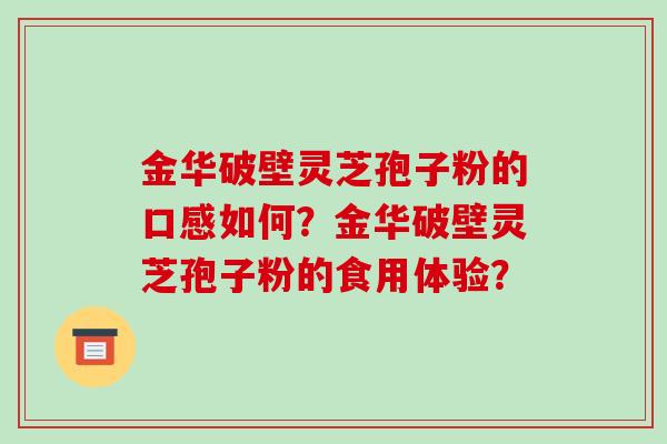 金华破壁灵芝孢子粉的口感如何?金华破壁灵芝孢子粉的食用体验?-第1张图片-破壁灵芝孢子粉研究指南 金华破壁灵芝孢子粉的口感如何?金华破壁灵芝孢子粉的食用体验?-第1张图片-破壁灵芝孢子粉研究指南