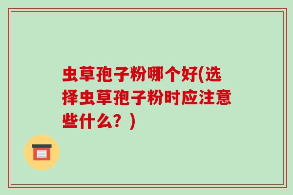 虫草孢子粉哪个好(选择虫草孢子粉时应注意些什么？)-第1张图片-破壁灵芝孢子粉研究指南