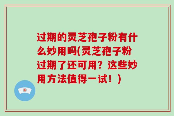 过期的灵芝孢子粉有什么妙用吗(灵芝孢子粉过期了还可用？这些妙用方法值得一试！)-第1张图片-破壁灵芝孢子粉研究指南