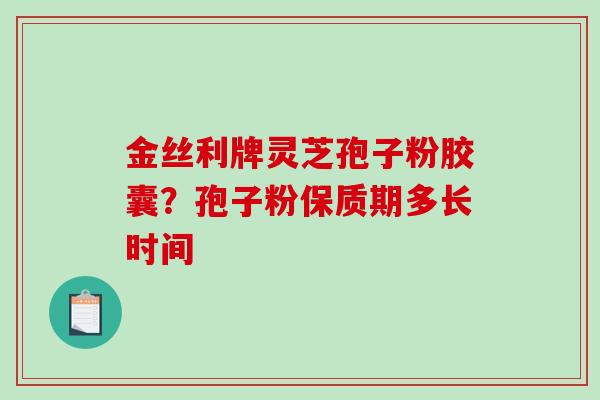 金丝利牌灵芝孢子粉胶囊？孢子粉保质期多长时间-第1张图片-破壁灵芝孢子粉研究指南