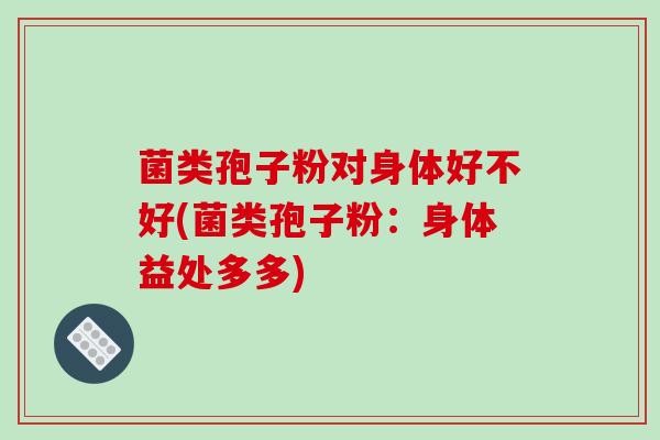 菌类孢子粉对身体好不好(菌类孢子粉：身体益处多多)-第1张图片-破壁灵芝孢子粉研究指南