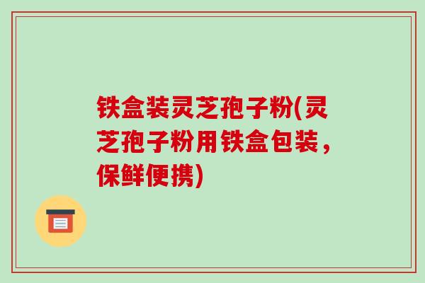 铁盒装灵芝孢子粉(灵芝孢子粉用铁盒包装,保鲜便携)-第1张图片-破壁灵芝孢子粉研究指南 铁盒装灵芝孢子粉(灵芝孢子粉用铁盒包装,保鲜便携)-第1张图片-破壁灵芝孢子粉研究指南