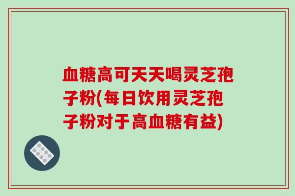 血糖高可天天喝灵芝孢子粉(每日饮用灵芝孢子粉对于高血糖有益)-第1张图片-破壁灵芝孢子粉研究指南 血糖高可天天喝灵芝孢子粉(每日饮用灵芝孢子粉对于高血糖有益)-第1张图片-破壁灵芝孢子粉研究指南