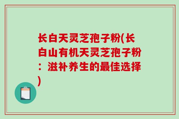 长白天灵芝孢子粉(长白山有机天灵芝孢子粉:滋补养生的最佳选择)-第1张图片-破壁灵芝孢子粉研究指南 长白天灵芝孢子粉(长白山有机天灵芝孢子粉:滋补养生的最佳选择)-第1张图片-破壁灵芝孢子粉研究指南
