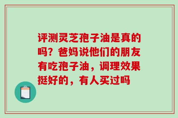 评测灵芝孢子油是真的吗?爸妈说他们的朋友有吃孢子油,调理效果挺好的,有人买过吗-第1张图片-破壁灵芝孢子粉研究指南 评测灵芝孢子油是真的吗?爸妈说他们的朋友有吃孢子油,调理效果挺好的,有人买过吗-第1张图片-破壁灵芝孢子粉研究指南