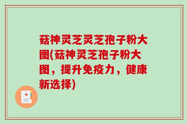 菇神灵芝灵芝孢子粉大图(菇神灵芝孢子粉大图,提升免疫力,健康新选择)-第1张图片-破壁灵芝孢子粉研究指南 菇神灵芝灵芝孢子粉大图(菇神灵芝孢子粉大图,提升免疫力,健康新选择)-第1张图片-破壁灵芝孢子粉研究指南