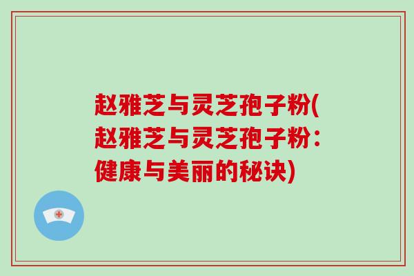 赵雅芝与灵芝孢子粉(赵雅芝与灵芝孢子粉：健康与美丽的秘诀)-第1张图片-破壁灵芝孢子粉研究指南