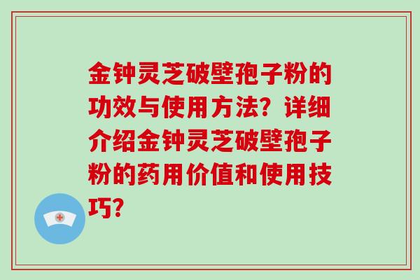 金钟灵芝破壁孢子粉的功效与使用方法？详细介绍金钟灵芝破壁孢子粉的药用价值和使用技巧？-第1张图片-破壁灵芝孢子粉研究指南