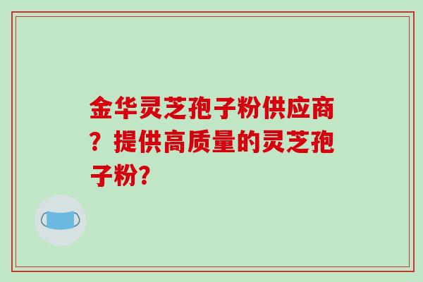 金华灵芝孢子粉供应商?提供高质量的灵芝孢子粉?-第1张图片-破壁灵芝孢子粉研究指南 金华灵芝孢子粉供应商?提供高质量的灵芝孢子粉?-第1张图片-破壁灵芝孢子粉研究指南