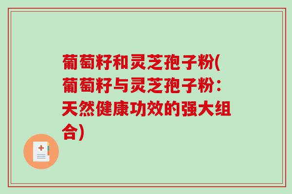 葡萄籽和灵芝孢子粉(葡萄籽与灵芝孢子粉：天然健康功效的强大组合)-第1张图片-破壁灵芝孢子粉研究指南