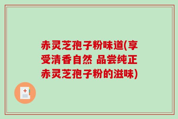 赤灵芝孢子粉味道(享受清香自然 品尝纯正赤灵芝孢子粉的滋味)-第1张图片-破壁灵芝孢子粉研究指南