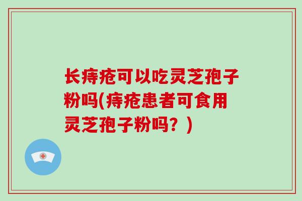 长痔疮可以吃灵芝孢子粉吗(痔疮患者可食用灵芝孢子粉吗?)-第1张图片-破壁灵芝孢子粉研究指南 长痔疮可以吃灵芝孢子粉吗(痔疮患者可食用灵芝孢子粉吗?)-第1张图片-破壁灵芝孢子粉研究指南