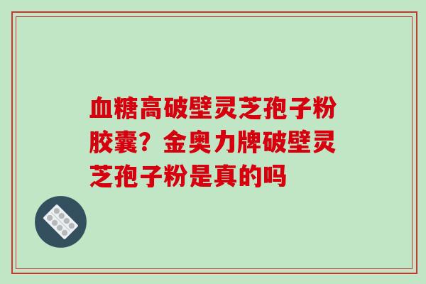 血糖高破壁灵芝孢子粉胶囊？金奥力牌破壁灵芝孢子粉是真的吗-第1张图片-破壁灵芝孢子粉研究指南