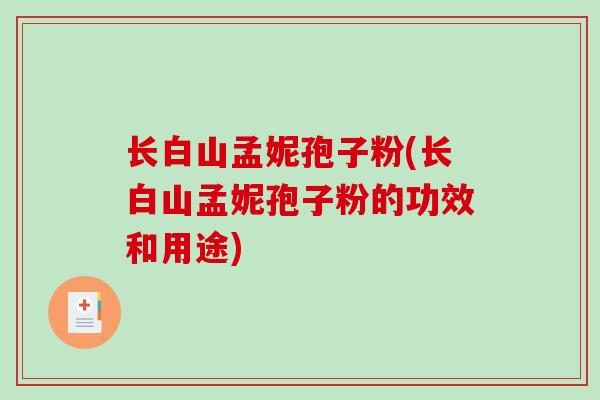 长白山孟妮孢子粉(长白山孟妮孢子粉的功效和用途)-第1张图片-破壁灵芝孢子粉研究指南