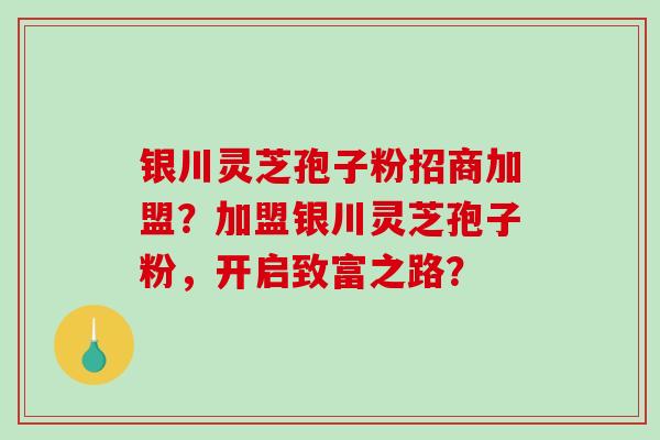 银川灵芝孢子粉招商加盟?加盟银川灵芝孢子粉,开启致富之路?-第1张图片-破壁灵芝孢子粉研究指南 银川灵芝孢子粉招商加盟?加盟银川灵芝孢子粉,开启致富之路?-第1张图片-破壁灵芝孢子粉研究指南