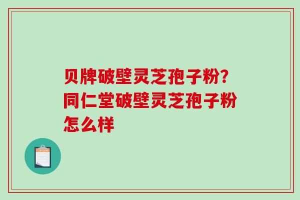 贝牌破壁灵芝孢子粉？同仁堂破壁灵芝孢子粉怎么样-第1张图片-破壁灵芝孢子粉研究指南