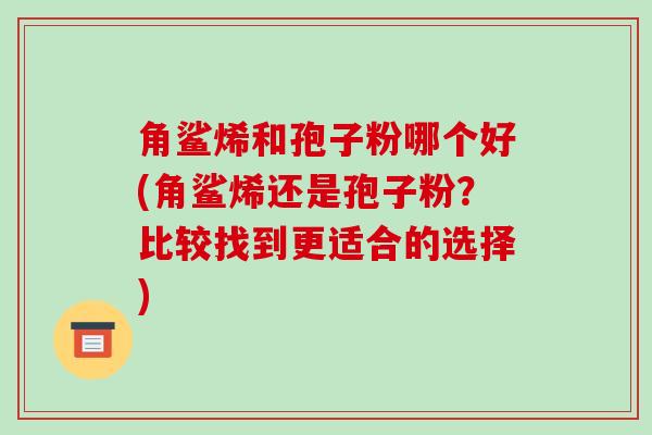 角鲨烯和孢子粉哪个好(角鲨烯还是孢子粉?比较找到更适合的选择)-第1张图片-破壁灵芝孢子粉研究指南 角鲨烯和孢子粉哪个好(角鲨烯还是孢子粉?比较找到更适合的选择)-第1张图片-破壁灵芝孢子粉研究指南