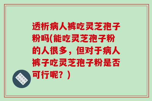 透析病人裤吃灵芝孢子粉吗(能吃灵芝孢子粉的人很多，但对于病人裤子吃灵芝孢子粉是否可行呢？)-第1张图片-破壁灵芝孢子粉研究指南