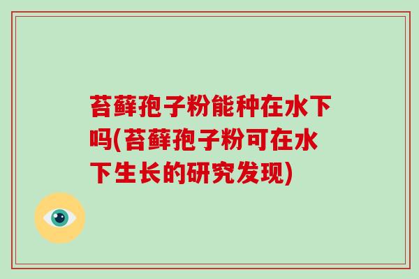 苔藓孢子粉能种在水下吗(苔藓孢子粉可在水下生长的研究发现)-第1张图片-破壁灵芝孢子粉研究指南 苔藓孢子粉能种在水下吗(苔藓孢子粉可在水下生长的研究发现)-第1张图片-破壁灵芝孢子粉研究指南