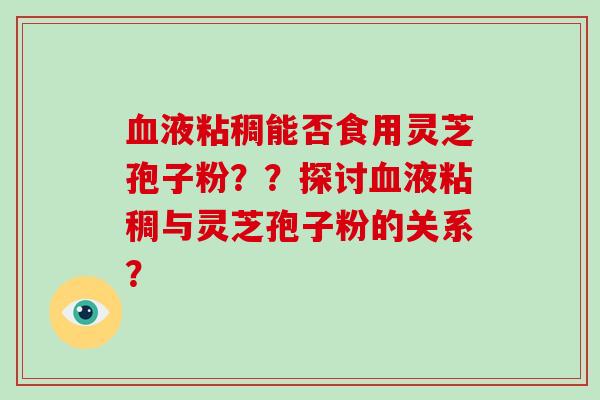 血液粘稠能否食用灵芝孢子粉??探讨血液粘稠与灵芝孢子粉的关系?-第1张图片-破壁灵芝孢子粉研究指南 血液粘稠能否食用灵芝孢子粉??探讨血液粘稠与灵芝孢子粉的关系?-第1张图片-破壁灵芝孢子粉研究指南