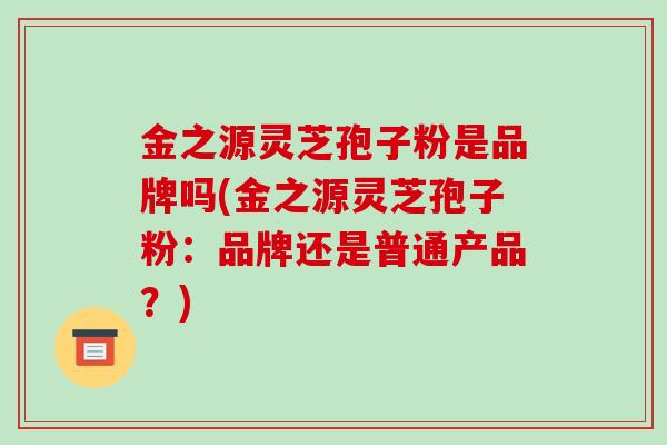 金之源灵芝孢子粉是品牌吗(金之源灵芝孢子粉：品牌还是普通产品？)-第1张图片-破壁灵芝孢子粉研究指南
