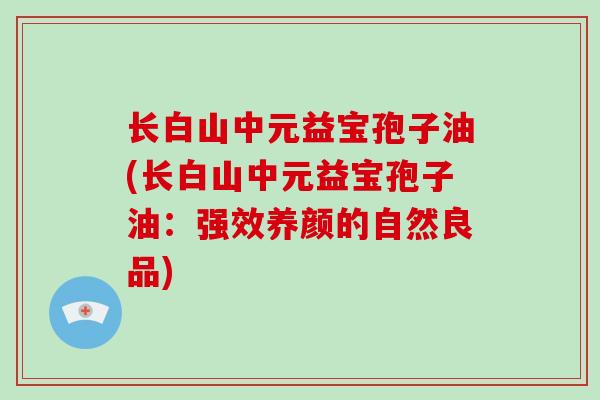 长白山中元益宝孢子油(长白山中元益宝孢子油:强效养颜的自然良品)-第1张图片-破壁灵芝孢子粉研究指南 长白山中元益宝孢子油(长白山中元益宝孢子油:强效养颜的自然良品)-第1张图片-破壁灵芝孢子粉研究指南