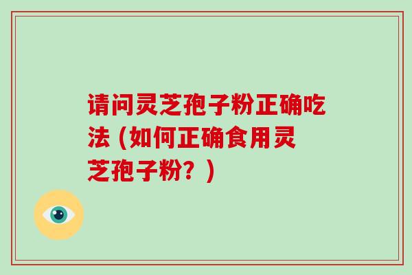 请问灵芝孢子粉正确吃法 (如何正确食用灵芝孢子粉?)-第1张图片-破壁灵芝孢子粉研究指南 请问灵芝孢子粉正确吃法 (如何正确食用灵芝孢子粉?)-第1张图片-破壁灵芝孢子粉研究指南