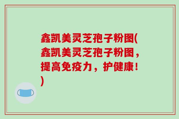 鑫凯美灵芝孢子粉图(鑫凯美灵芝孢子粉图，提高免疫力，护健康！)-第1张图片-破壁灵芝孢子粉研究指南
