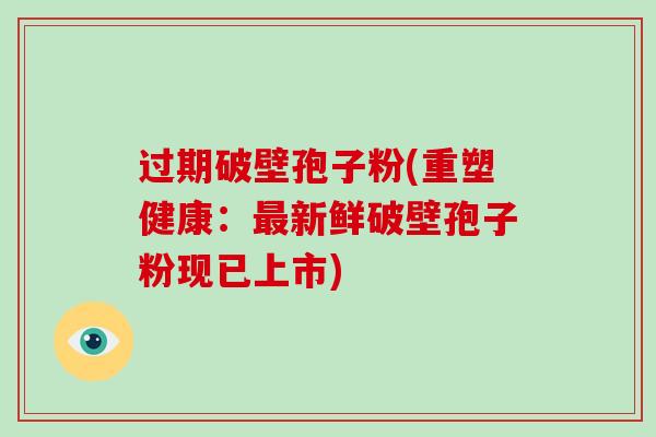 过期破壁孢子粉(重塑健康:最新鲜破壁孢子粉现已上市)-第1张图片-破壁灵芝孢子粉研究指南 过期破壁孢子粉(重塑健康:最新鲜破壁孢子粉现已上市)-第1张图片-破壁灵芝孢子粉研究指南
