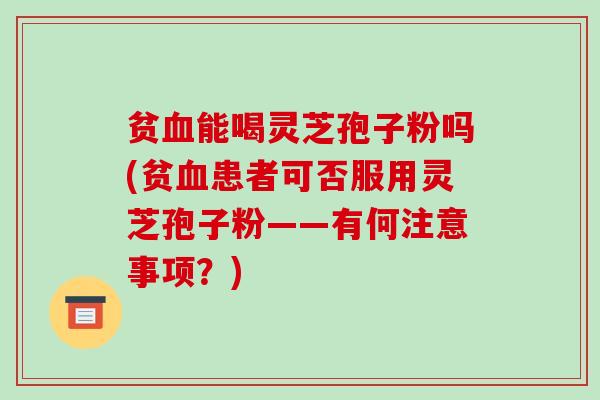 贫血能喝灵芝孢子粉吗(贫血患者可否服用灵芝孢子粉——有何注意事项?)-第1张图片-破壁灵芝孢子粉研究指南 贫血能喝灵芝孢子粉吗(贫血患者可否服用灵芝孢子粉——有何注意事项?)-第1张图片-破壁灵芝孢子粉研究指南