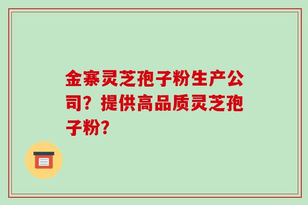 金寨灵芝孢子粉生产公司？提供高品质灵芝孢子粉？-第1张图片-破壁灵芝孢子粉研究指南