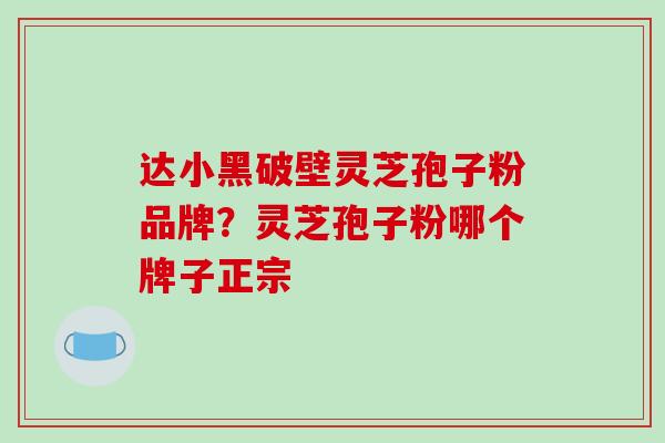 达小黑破壁灵芝孢子粉品牌?灵芝孢子粉哪个牌子正宗-第1张图片-破壁灵芝孢子粉研究指南 达小黑破壁灵芝孢子粉品牌?灵芝孢子粉哪个牌子正宗-第1张图片-破壁灵芝孢子粉研究指南
