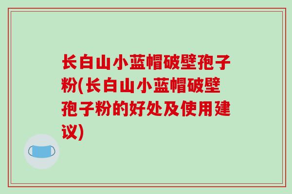 长白山小蓝帽破壁孢子粉(长白山小蓝帽破壁孢子粉的好处及使用建议)-第1张图片-破壁灵芝孢子粉研究指南 长白山小蓝帽破壁孢子粉(长白山小蓝帽破壁孢子粉的好处及使用建议)-第1张图片-破壁灵芝孢子粉研究指南
