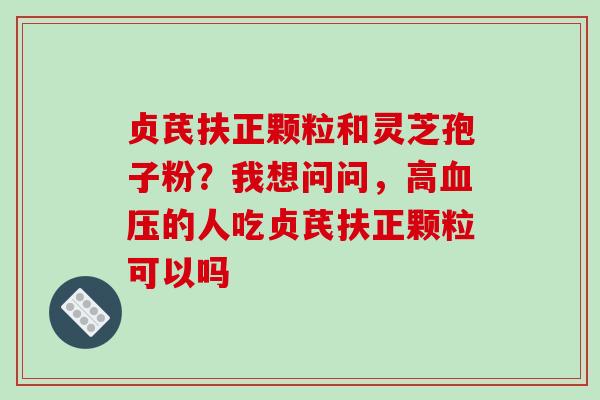 贞芪扶正颗粒和灵芝孢子粉?我想问问,高血压的人吃贞芪扶正颗粒可以吗-第1张图片-破壁灵芝孢子粉研究指南 贞芪扶正颗粒和灵芝孢子粉?我想问问,高血压的人吃贞芪扶正颗粒可以吗-第1张图片-破壁灵芝孢子粉研究指南