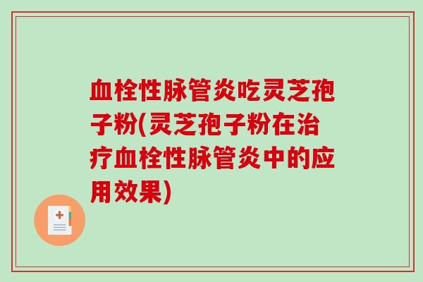 血栓性脉管炎吃灵芝孢子粉(灵芝孢子粉在治疗血栓性脉管炎中的应用效果)-第1张图片-破壁灵芝孢子粉研究指南 血栓性脉管炎吃灵芝孢子粉(灵芝孢子粉在治疗血栓性脉管炎中的应用效果)-第1张图片-破壁灵芝孢子粉研究指南