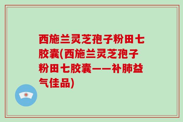 西施兰灵芝孢子粉田七胶囊(西施兰灵芝孢子粉田七胶囊——补肺益气佳品)-第1张图片-破壁灵芝孢子粉研究指南 西施兰灵芝孢子粉田七胶囊(西施兰灵芝孢子粉田七胶囊——补肺益气佳品)-第1张图片-破壁灵芝孢子粉研究指南