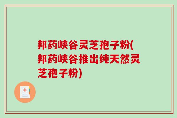 邦药峡谷灵芝孢子粉(邦药峡谷推出纯天然灵芝孢子粉)-第1张图片-破壁灵芝孢子粉研究指南 邦药峡谷灵芝孢子粉(邦药峡谷推出纯天然灵芝孢子粉)-第1张图片-破壁灵芝孢子粉研究指南