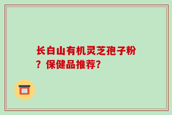 长白山有机灵芝孢子粉？保健品推荐？-第1张图片-破壁灵芝孢子粉研究指南