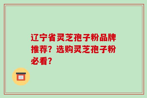 辽宁省灵芝孢子粉品牌推荐?选购灵芝孢子粉必看?-第1张图片-破壁灵芝孢子粉研究指南 辽宁省灵芝孢子粉品牌推荐?选购灵芝孢子粉必看?-第1张图片-破壁灵芝孢子粉研究指南