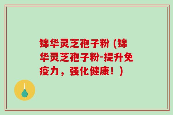 锦华灵芝孢子粉 (锦华灵芝孢子粉-提升免疫力，强化健康！)-第1张图片-破壁灵芝孢子粉研究指南