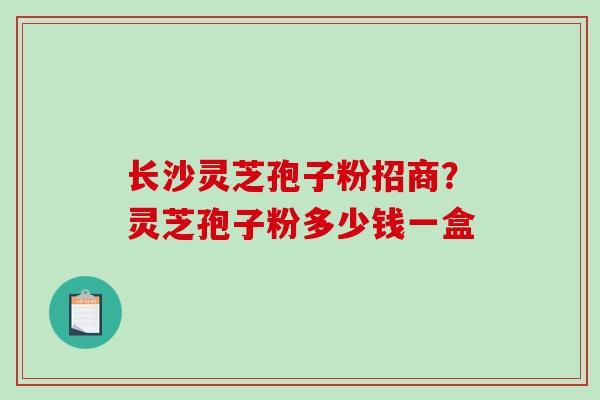 长沙灵芝孢子粉招商?灵芝孢子粉多少钱一盒-第1张图片-破壁灵芝孢子粉研究指南 长沙灵芝孢子粉招商?灵芝孢子粉多少钱一盒-第1张图片-破壁灵芝孢子粉研究指南