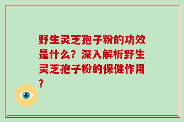 野生灵芝孢子粉的功效是什么?深入解析野生灵芝孢子粉的保健作用?-第1张图片-破壁灵芝孢子粉研究指南 野生灵芝孢子粉的功效是什么?深入解析野生灵芝孢子粉的保健作用?-第1张图片-破壁灵芝孢子粉研究指南